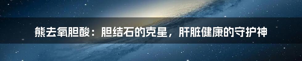 熊去氧胆酸:胆结石的克星,肝脏健康的守护神