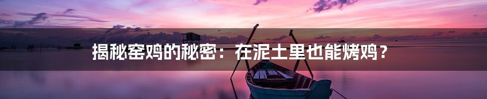 揭秘窑鸡的秘密：在泥土里也能烤鸡？