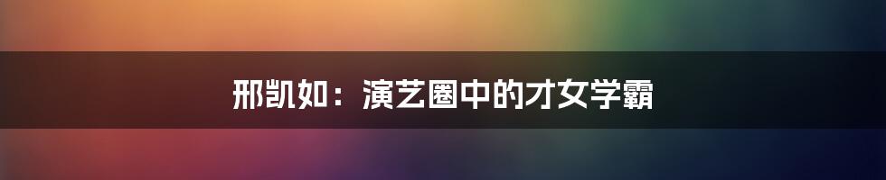 邢凯如:演艺圈中的才女学霸