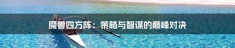 魔兽四方阵：策略与智谋的巅峰对决