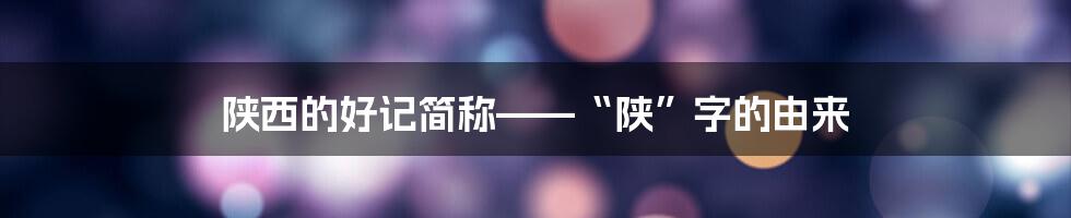 陕西的好记简称——“陕”字的由来