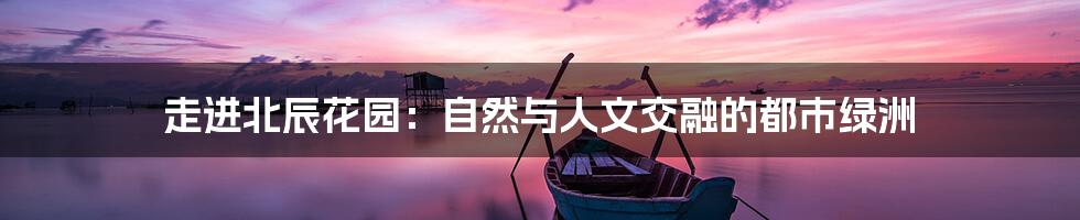 走进北辰花园：自然与人文交融的都市绿洲