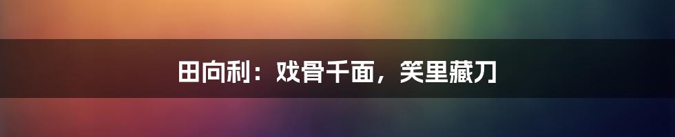 田向利:戏骨千面,笑里藏刀