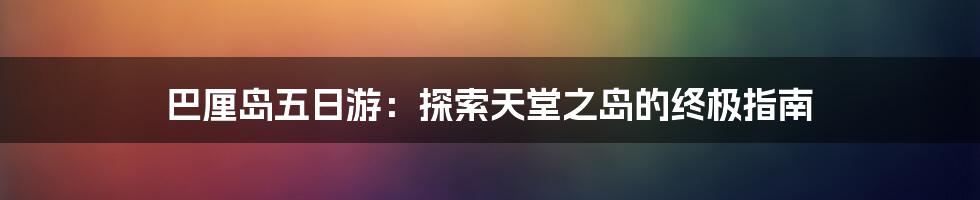 巴厘岛五日游：探索天堂之岛的终极指南