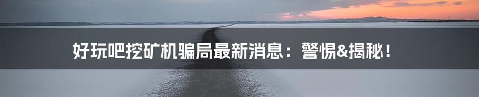 好玩吧挖矿机骗局最新消息:警惕&揭秘!