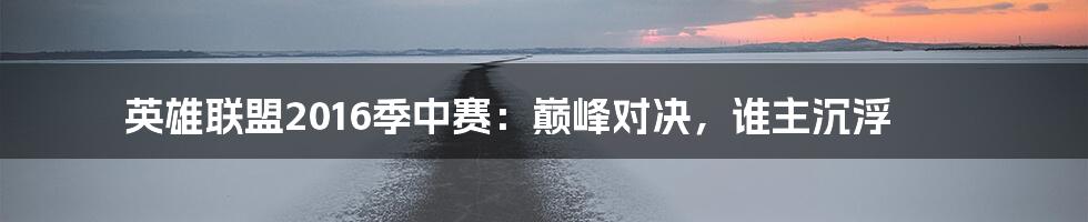 英雄联盟2016季中赛:巅峰对决,谁主沉浮