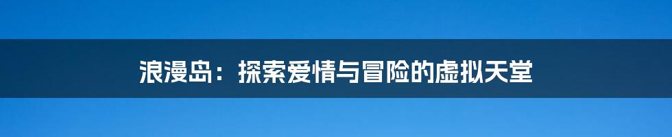 浪漫岛:探索爱情与冒险的虚拟天堂