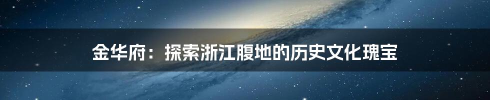 金华府：探索浙江腹地的历史文化瑰宝