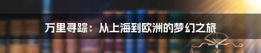 万里寻踪：从上海到欧洲的梦幻之旅