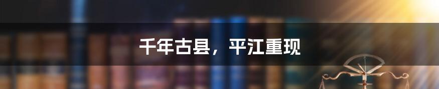 千年古县,平江重现