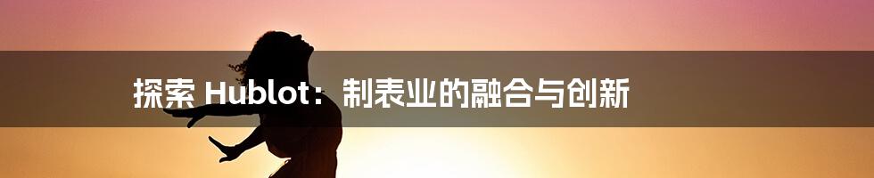 探索 Hublot:制表业的融合与创新