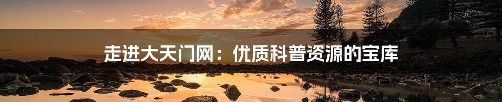 走进大天门网:优质科普资源的宝库