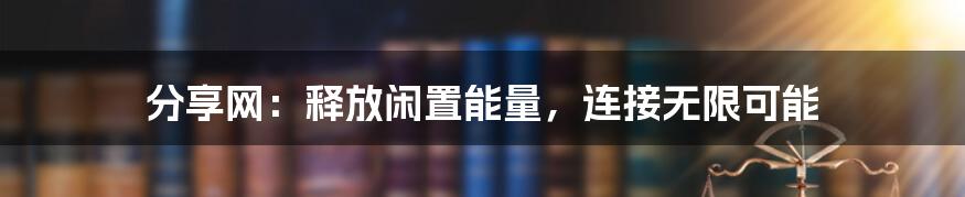 分享网：释放闲置能量，连接无限可能