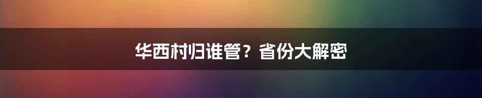 华西村归谁管？省份大解密