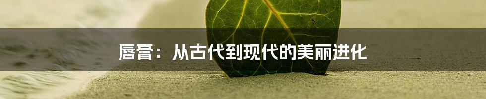 唇膏:从古代到现代的美丽进化