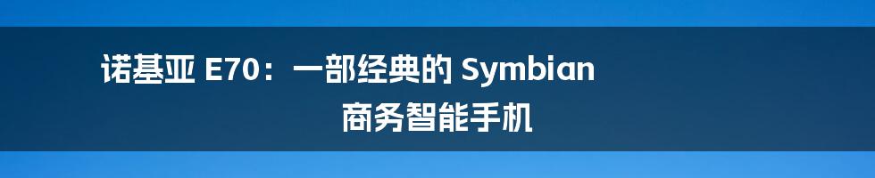 诺基亚 E70：一部经典的 Symbian 商务智能手机