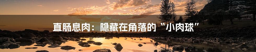 直肠息肉：隐藏在角落的“小肉球”