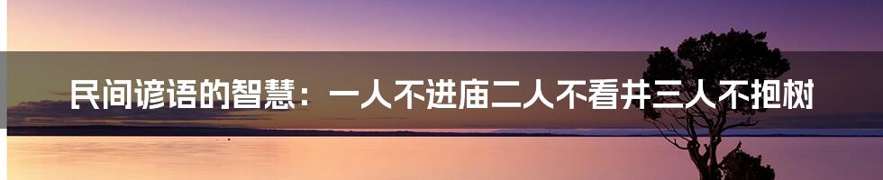 民间谚语的智慧：一人不进庙二人不看井三人不抱树