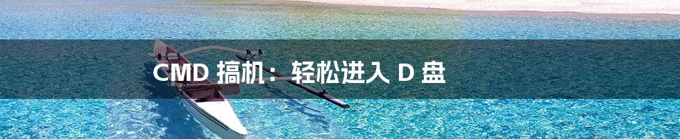 CMD 搞机:轻松进入 D 盘