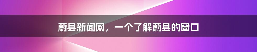 蔚县新闻网,一个了解蔚县的窗口