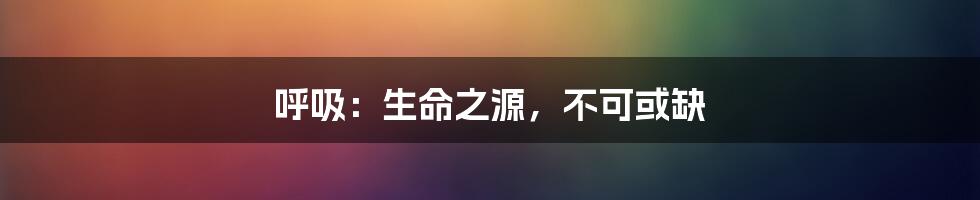 呼吸:生命之源,不可或缺