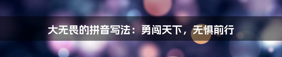 大无畏的拼音写法:勇闯天下,无惧前行
