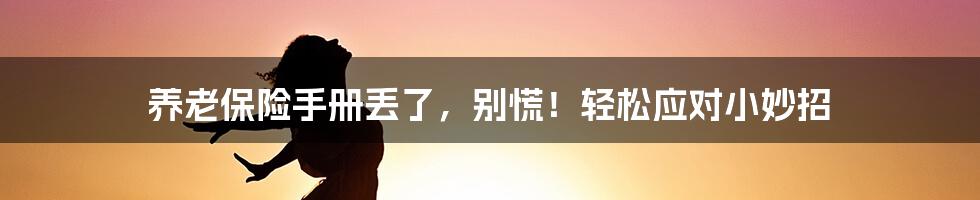 养老保险手册丢了，别慌！轻松应对小妙招