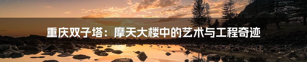 重庆双子塔:摩天大楼中的艺术与工程奇迹