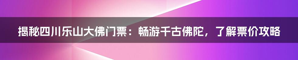 揭秘四川乐山大佛门票:畅游千古佛陀,了解票价攻略