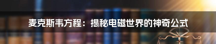 麦克斯韦方程：揭秘电磁世界的神奇公式