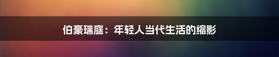 伯豪瑞庭:年轻人当代生活的缩影