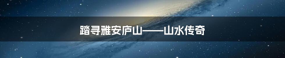 踏寻雅安庐山——山水传奇