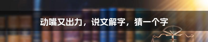 动嘴又出力，说文解字，猜一个字