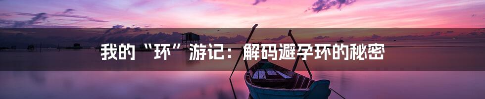 我的“环”游记：解码避孕环的秘密