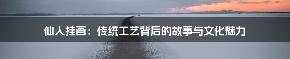 仙人挂画:传统工艺背后的故事与文化魅力