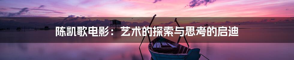 陈凯歌电影:艺术的探索与思考的启迪