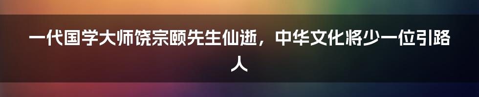 一代国学大师饶宗颐先生仙逝，中华文化将少一位引路人