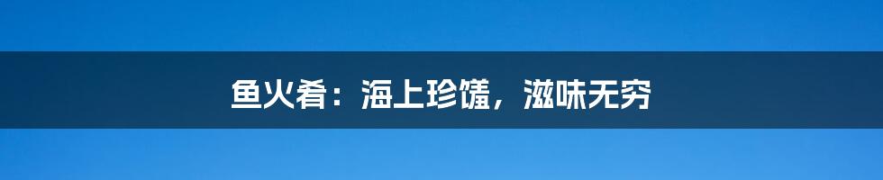 鱼火肴:海上珍馐,滋味无穷