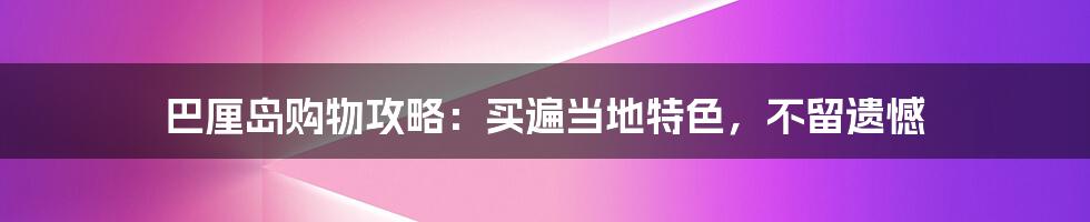 巴厘岛购物攻略:买遍当地特色,不留遗憾
