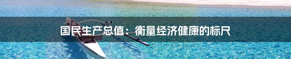 国民生产总值：衡量经济健康的标尺