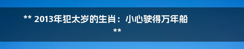 **
2013年犯太岁的生肖:小心驶得万年船
**