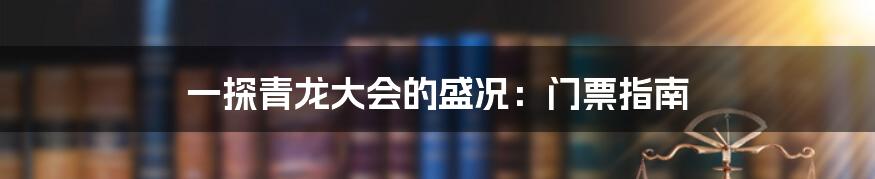 一探青龙大会的盛况：门票指南