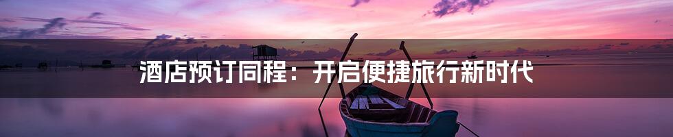 酒店预订同程：开启便捷旅行新时代