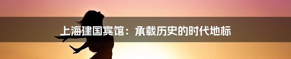上海建国宾馆:承载历史的时代地标