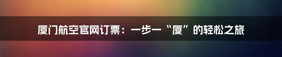 厦门航空官网订票：一步一“厦”的轻松之旅