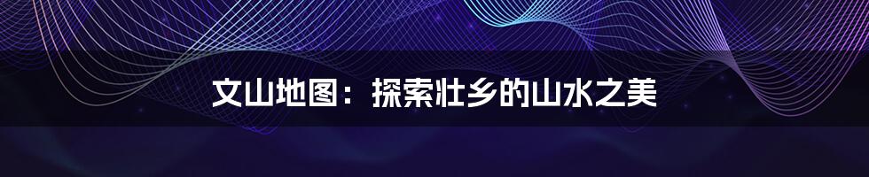 文山地图：探索壮乡的山水之美