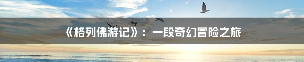 《格列佛游记》:一段奇幻冒险之旅