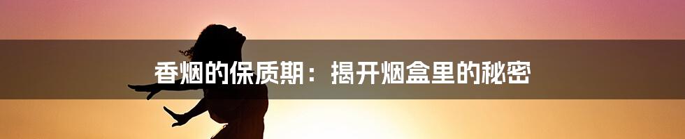 香烟的保质期:揭开烟盒里的秘密