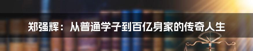 郑强辉:从普通学子到百亿身家的传奇人生