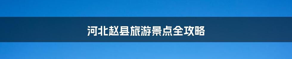 河北赵县旅游景点全攻略